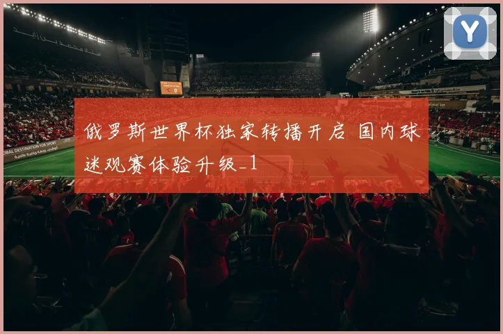 俄罗斯世界杯独家转播开启 国内球迷观赛体验升级_1