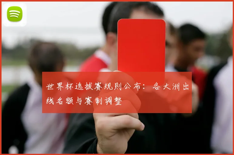 世界杯选拔赛规则公布:各大洲出线名额与赛制调整