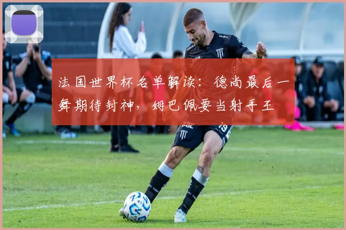 法国世界杯名单解读:德尚最后一舞期待封神,姆巴佩要当射手王
