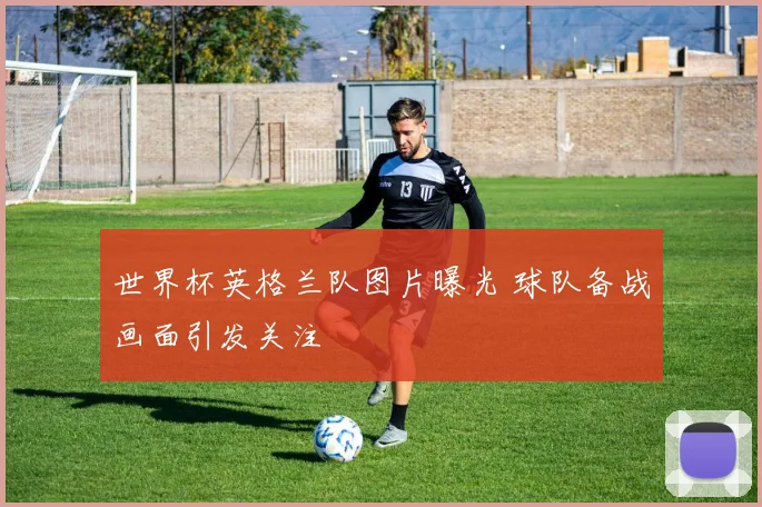世界杯英格兰队图片曝光 球队备战画面引发关注
