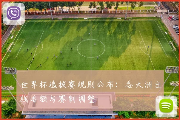 世界杯选拔赛规则公布:各大洲出线名额与赛制调整
