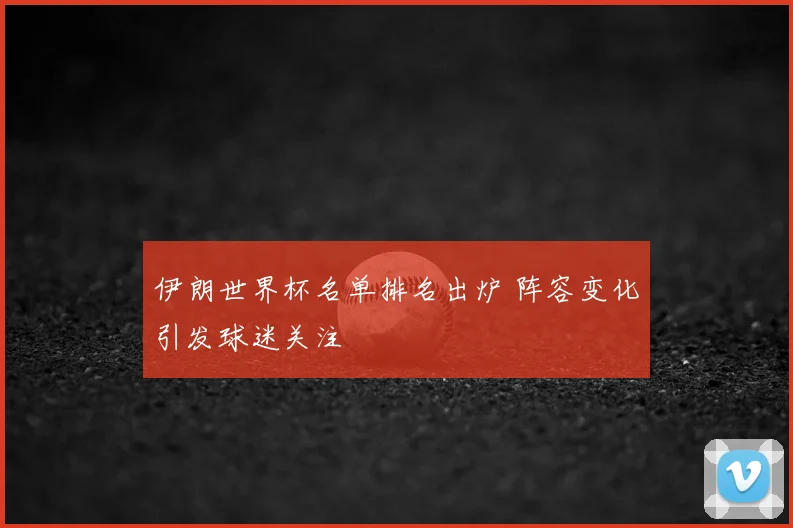 伊朗世界杯名单排名出炉 阵容变化引发球迷关注