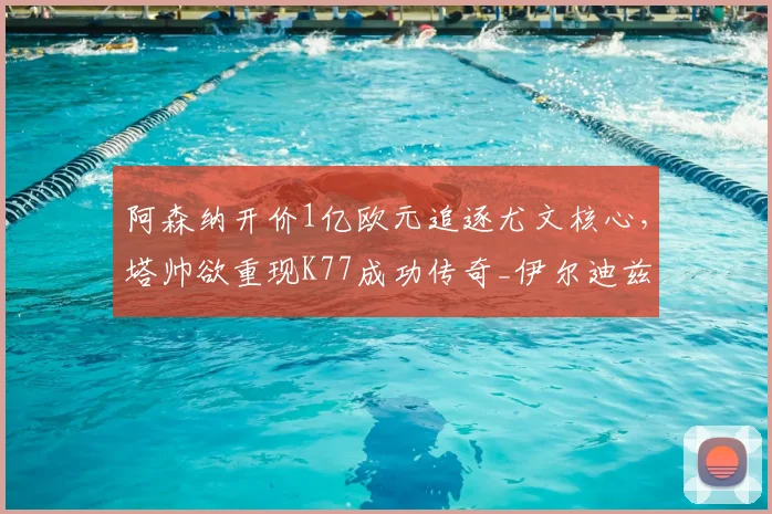 阿森纳开价1亿欧元追逐尤文核心,塔帅欲重现K77成功传奇_伊尔迪兹_欧冠_拜仁慕尼黑