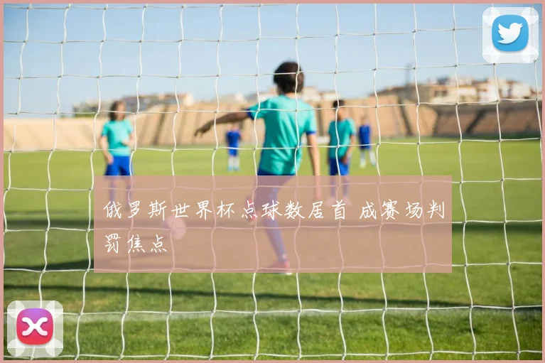 俄罗斯世界杯点球数居首 成赛场判罚焦点