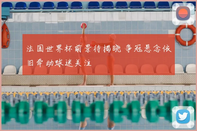 法国世界杯前景待揭晓 争冠悬念依旧牵动球迷关注