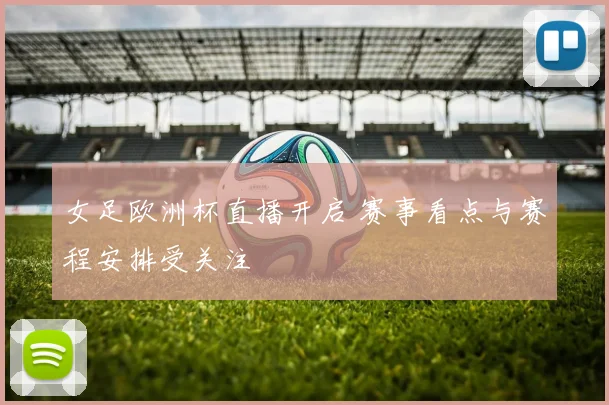 女足欧洲杯直播开启 赛事看点与赛程安排受关注