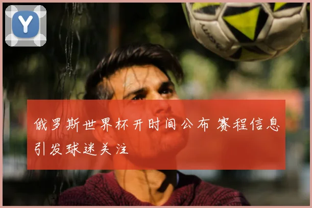 俄罗斯世界杯开时间公布 赛程信息引发球迷关注