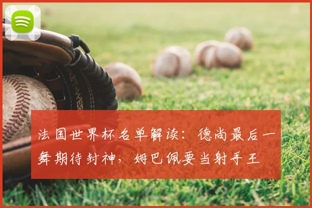 法国世界杯名单解读：德尚最后一舞期待封神，姆巴佩要当射手王