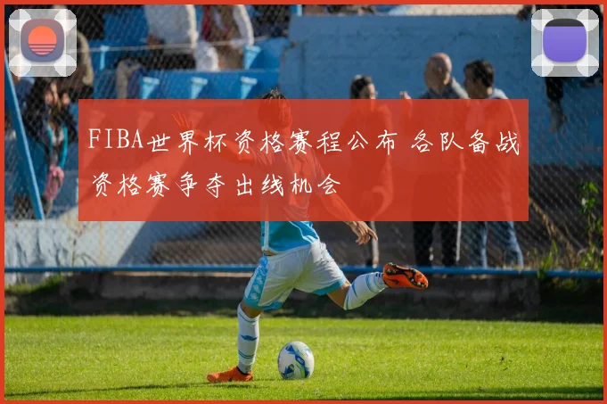 FIBA世界杯资格赛程公布 各队备战资格赛争夺出线机会
