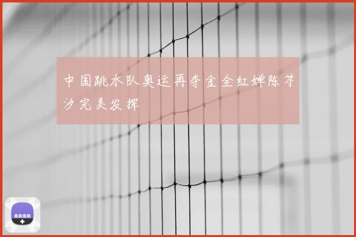 中国跳水队奥运再夺金全红婵陈芋汐完美发挥
