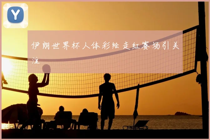 伊朗世界杯人体彩绘走红赛场引关注