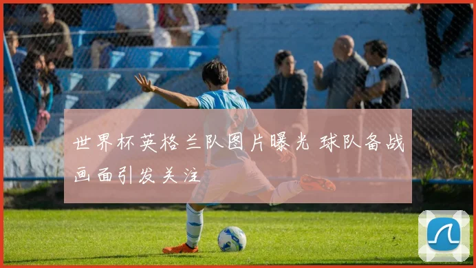 世界杯英格兰队图片曝光 球队备战画面引发关注