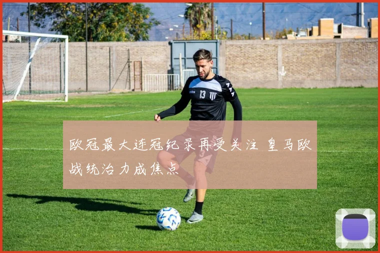欧冠最大连冠纪录再受关注 皇马欧战统治力成焦点