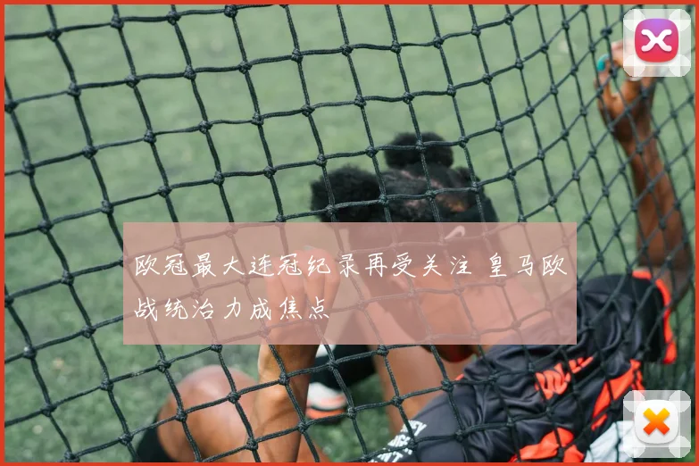 欧冠最大连冠纪录再受关注 皇马欧战统治力成焦点