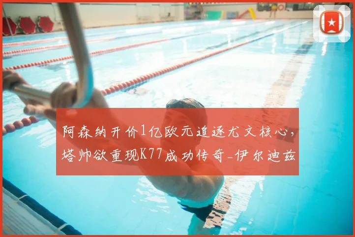 阿森纳开价1亿欧元追逐尤文核心,塔帅欲重现K77成功传奇_伊尔迪兹_欧冠_拜仁慕尼黑