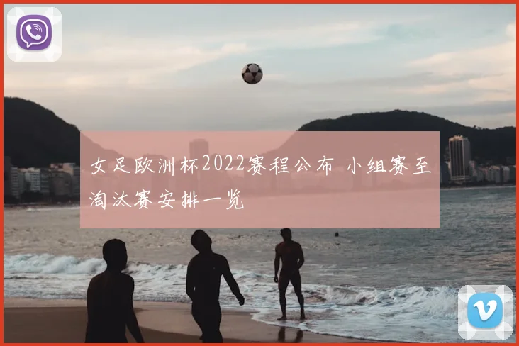 女足欧洲杯2022赛程公布 小组赛至淘汰赛安排一览