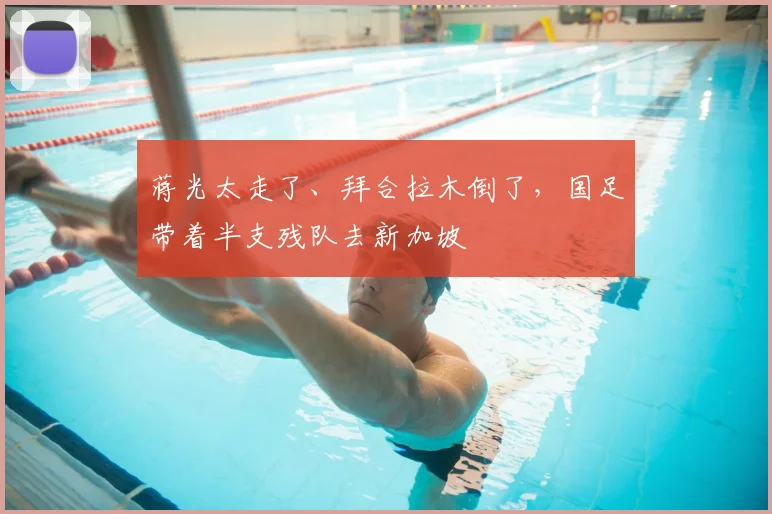 蒋光太走了、拜合拉木倒了，国足带着半支残队去新加坡