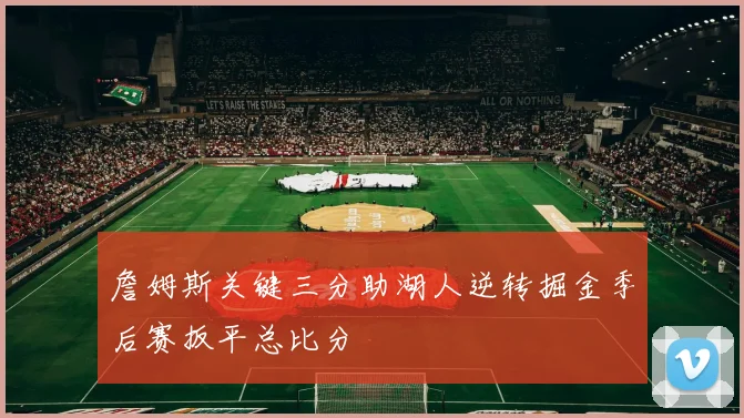 詹姆斯关键三分助湖人逆转掘金季后赛扳平总比分