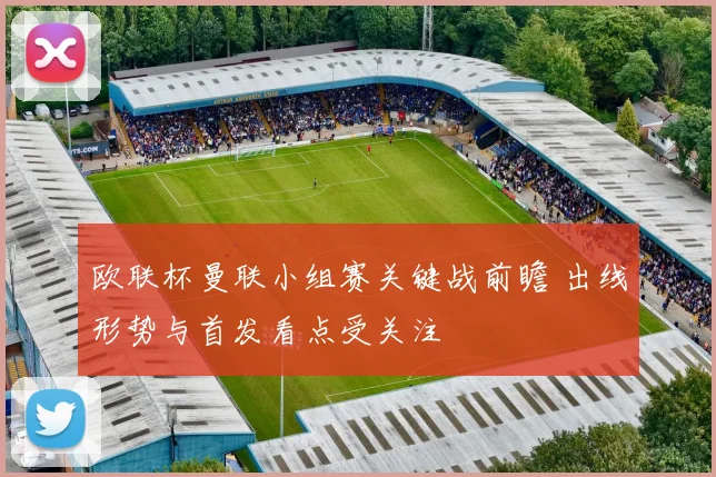 欧联杯曼联小组赛关键战前瞻 出线形势与首发看点受关注