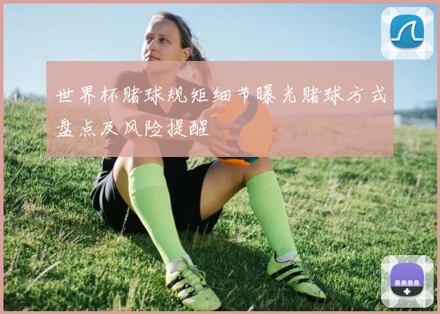世界杯赌球规矩细节曝光赌球方式盘点及风险提醒