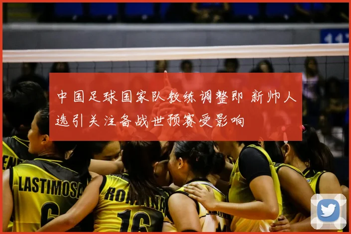 中国足球国家队教练调整即 新帅人选引关注备战世预赛受影响