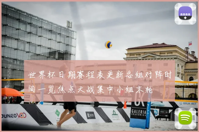 世界杯日期赛程表更新各组对阵时间一览焦点大战集中小组末轮