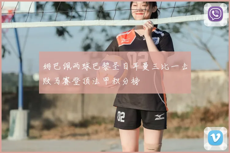 姆巴佩两球巴黎圣日耳曼三比一击败马赛登顶法甲积分榜