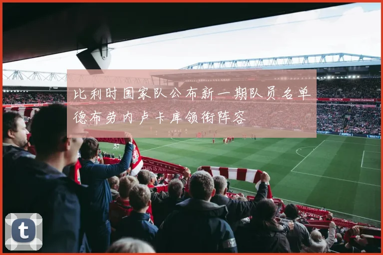 比利时国家队公布新一期队员名单德布劳内卢卡库领衔阵容