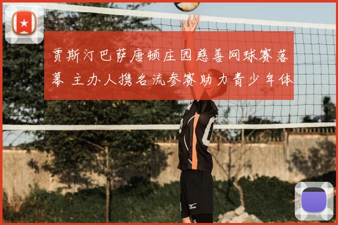 贾斯汀巴萨唐顿庄园慈善网球赛落幕 主办人携名流参赛助力青少年体育