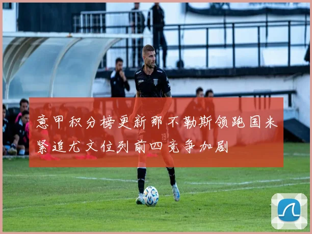 意甲积分榜更新那不勒斯领跑国米紧追尤文位列前四竞争加剧