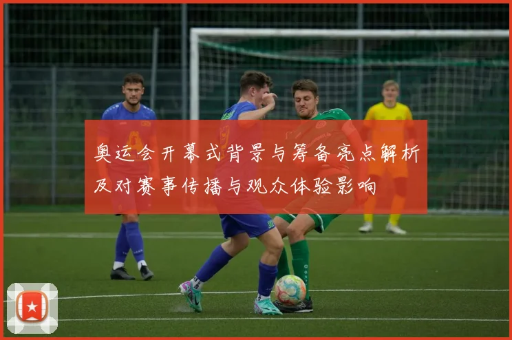 奥运会开幕式背景与筹备亮点解析及对赛事传播与观众体验影响