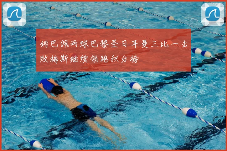 姆巴佩两球巴黎圣日耳曼三比一击败梅斯继续领跑积分榜