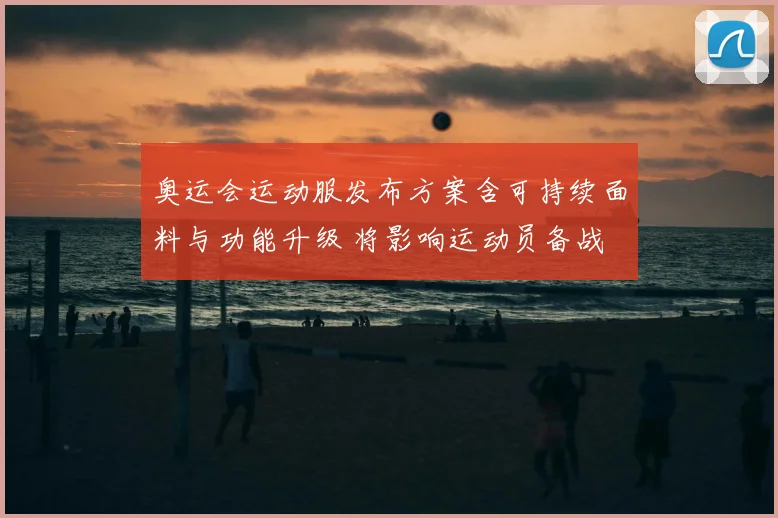 奥运会运动服发布方案含可持续面料与功能升级 将影响运动员备战