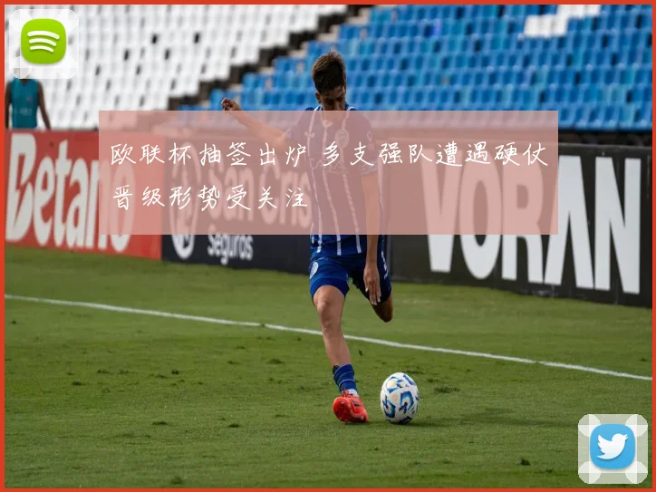 欧联杯抽签出炉 多支强队遭遇硬仗晋级形势受关注