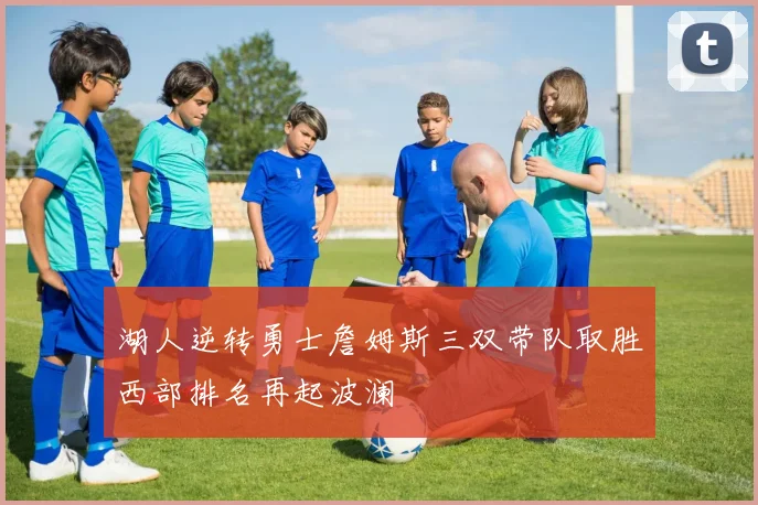 湖人逆转勇士詹姆斯三双带队取胜西部排名再起波澜