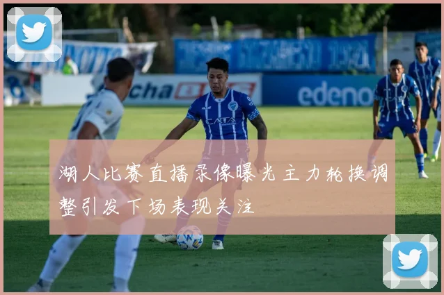 湖人比赛直播录像曝光主力轮换调整引发下场表现关注