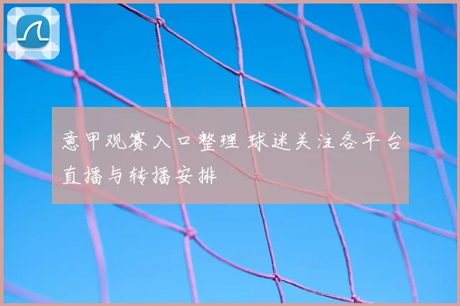 意甲观赛入口整理 球迷关注各平台直播与转播安排