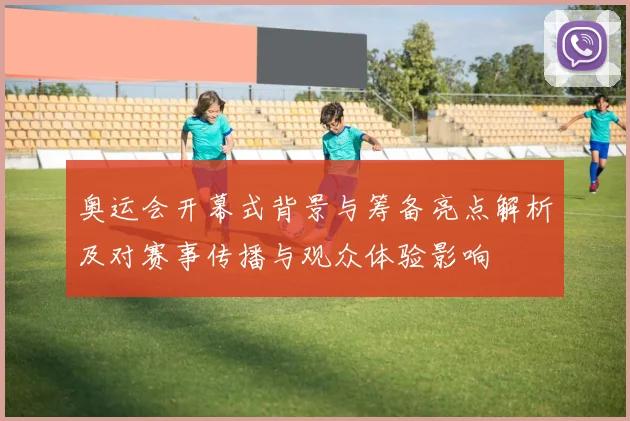 奥运会开幕式背景与筹备亮点解析及对赛事传播与观众体验影响