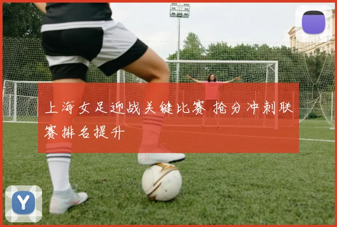 上海女足迎战关键比赛 抢分冲刺联赛排名提升