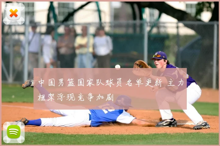 中国男篮国家队球员名单更新 主力框架浮现竞争加剧