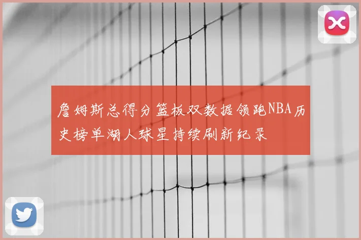 詹姆斯总得分篮板双数据领跑NBA历史榜单湖人球星持续刷新纪录