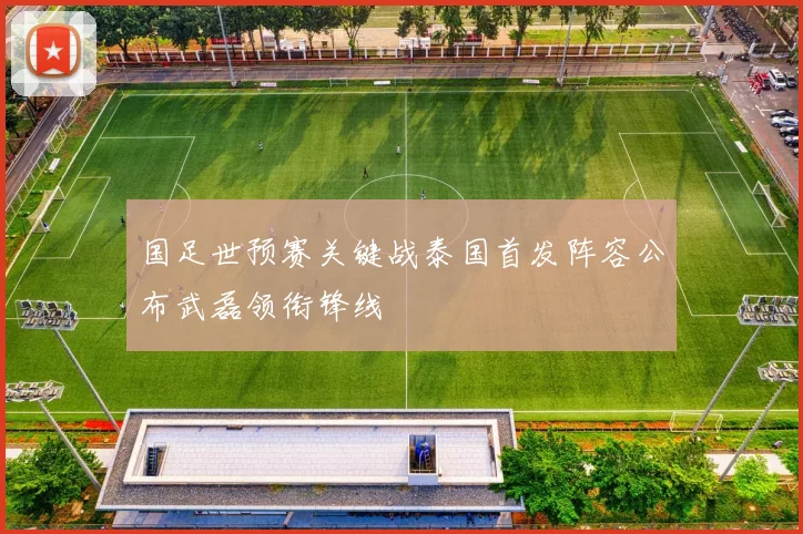 国足世预赛关键战泰国首发阵容公布武磊领衔锋线