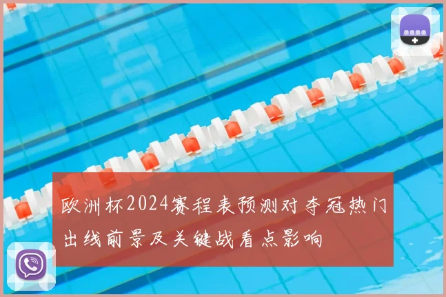 欧洲杯2024赛程表预测对夺冠热门出线前景及关键战看点影响