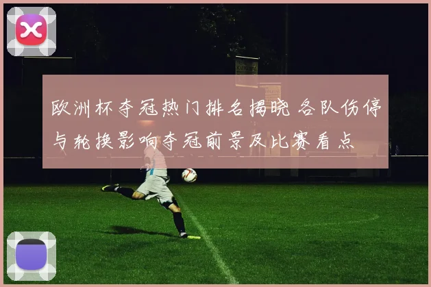 欧洲杯夺冠热门排名揭晓 各队伤停与轮换影响夺冠前景及比赛看点
