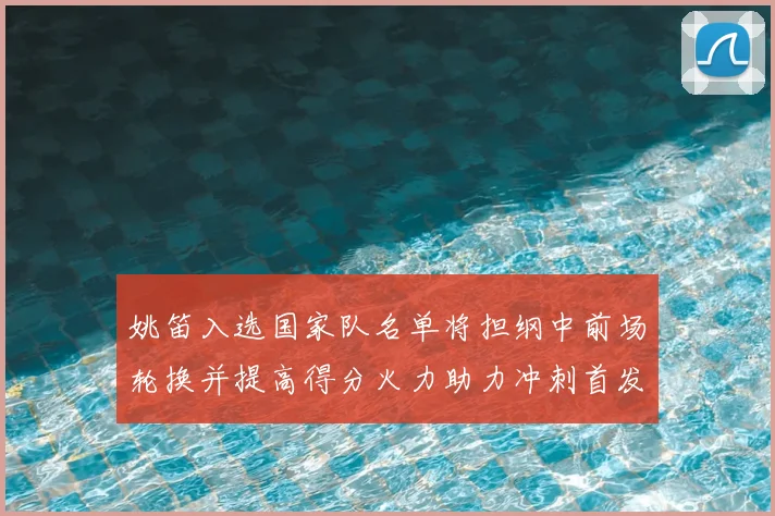 姚笛入选国家队名单将担纲中前场轮换并提高得分火力助力冲刺首发争夺