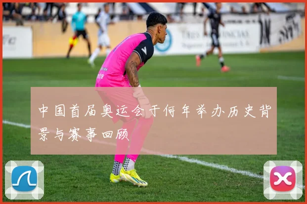 中国首届奥运会于何年举办历史背景与赛事回顾