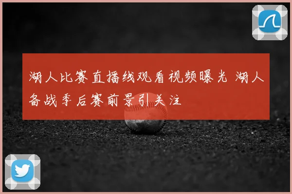 湖人比赛直播线观看视频曝光 湖人备战季后赛前景引关注