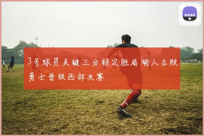 3号球员关键三分锁定胜局湖人击败勇士晋级西部决赛