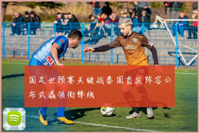 国足世预赛关键战泰国首发阵容公布武磊领衔锋线