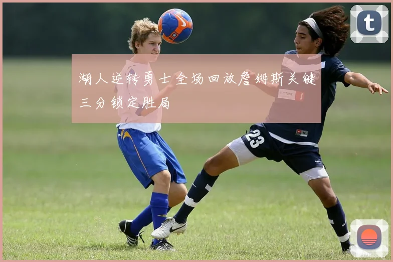 湖人逆转勇士全场回放詹姆斯关键三分锁定胜局